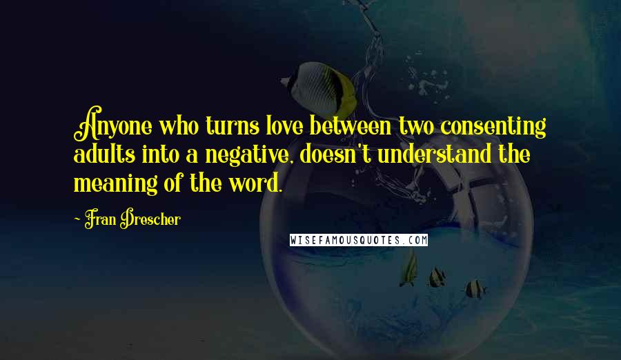 Fran Drescher quotes: Anyone who turns love between two consenting adults into a negative, doesn't understand the meaning of the word.