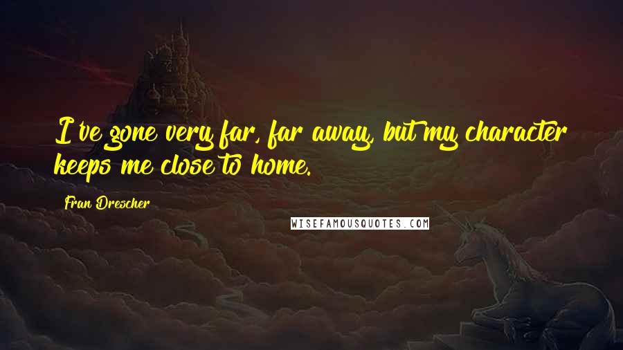 Fran Drescher quotes: I've gone very far, far away, but my character keeps me close to home.
