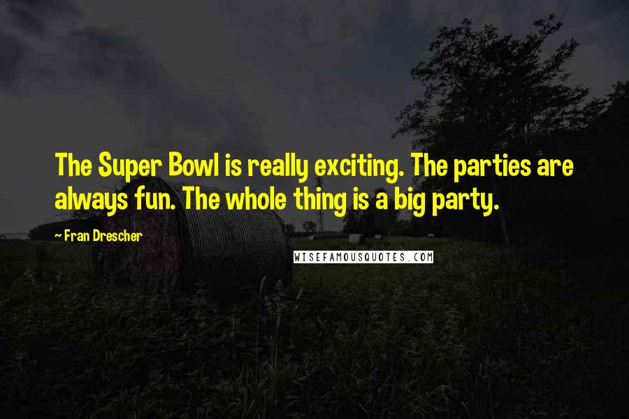 Fran Drescher quotes: The Super Bowl is really exciting. The parties are always fun. The whole thing is a big party.