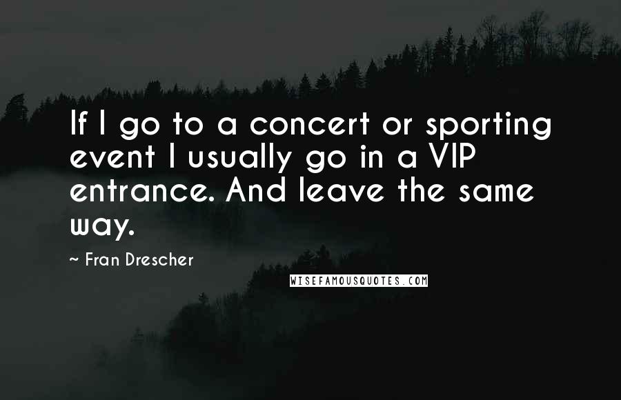Fran Drescher quotes: If I go to a concert or sporting event I usually go in a VIP entrance. And leave the same way.