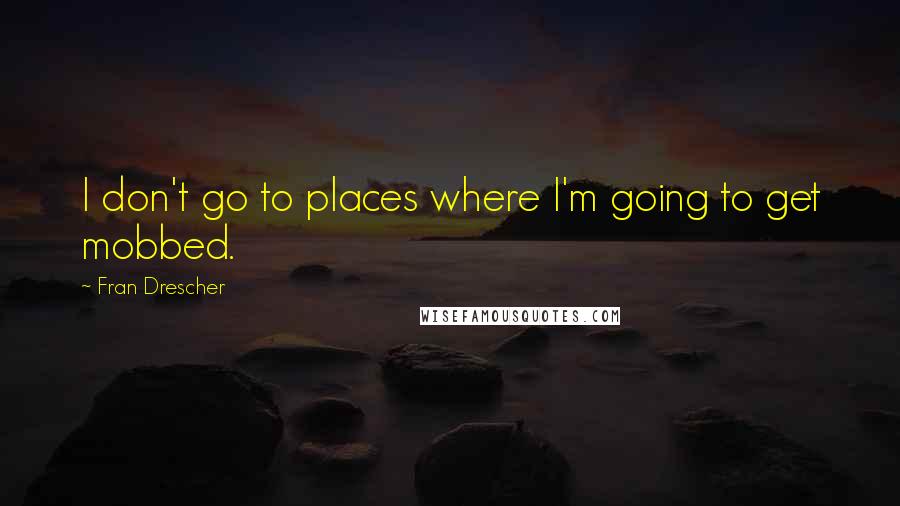 Fran Drescher quotes: I don't go to places where I'm going to get mobbed.