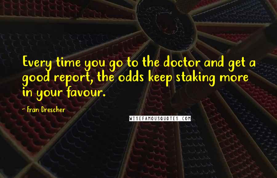 Fran Drescher quotes: Every time you go to the doctor and get a good report, the odds keep staking more in your favour.