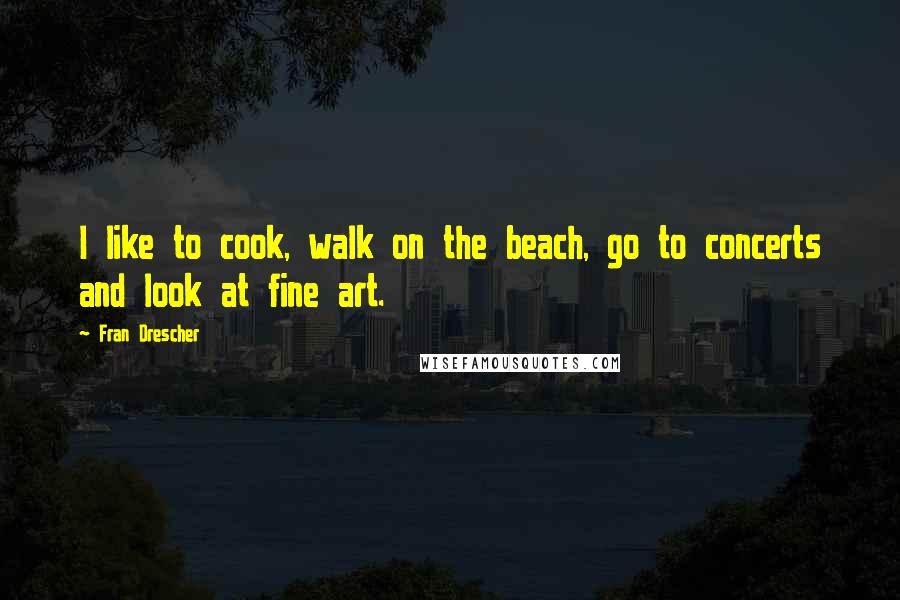 Fran Drescher quotes: I like to cook, walk on the beach, go to concerts and look at fine art.