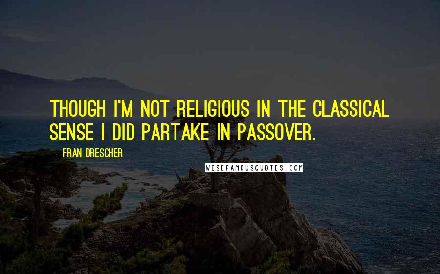 Fran Drescher quotes: Though I'm not religious in the classical sense I did partake in Passover.