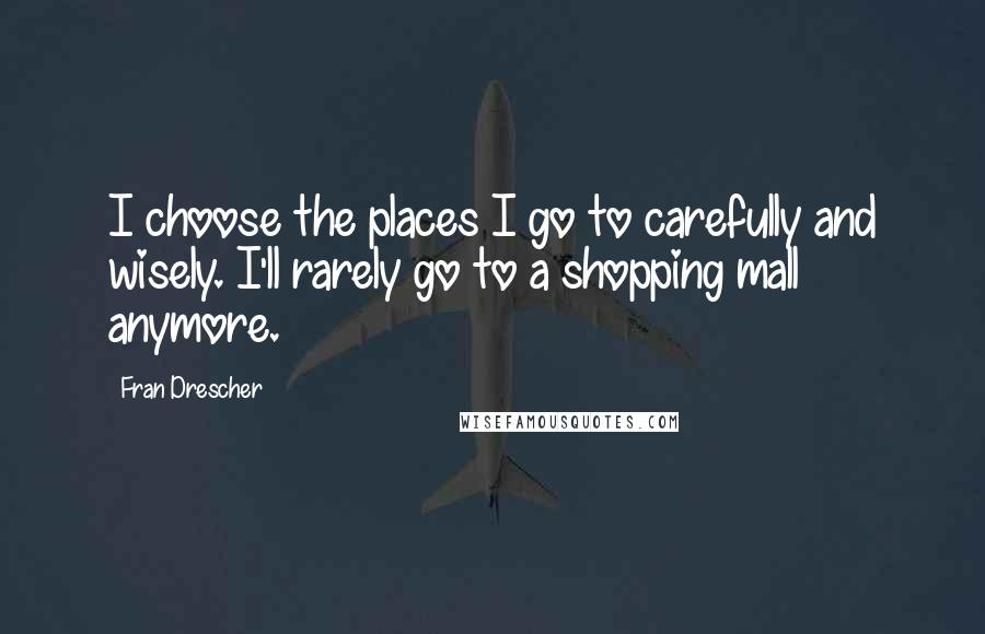 Fran Drescher quotes: I choose the places I go to carefully and wisely. I'll rarely go to a shopping mall anymore.