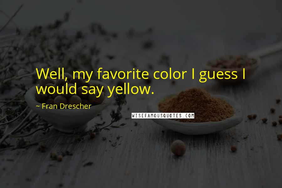 Fran Drescher quotes: Well, my favorite color I guess I would say yellow.