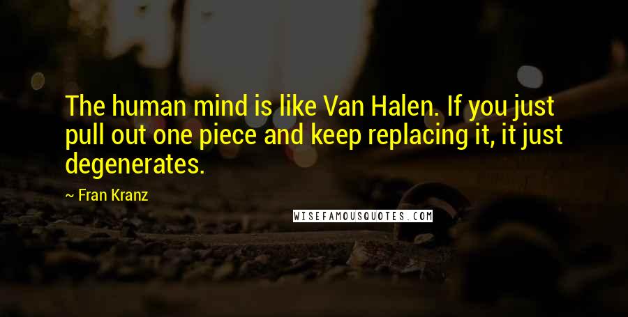 Fran Kranz quotes: The human mind is like Van Halen. If you just pull out one piece and keep replacing it, it just degenerates.