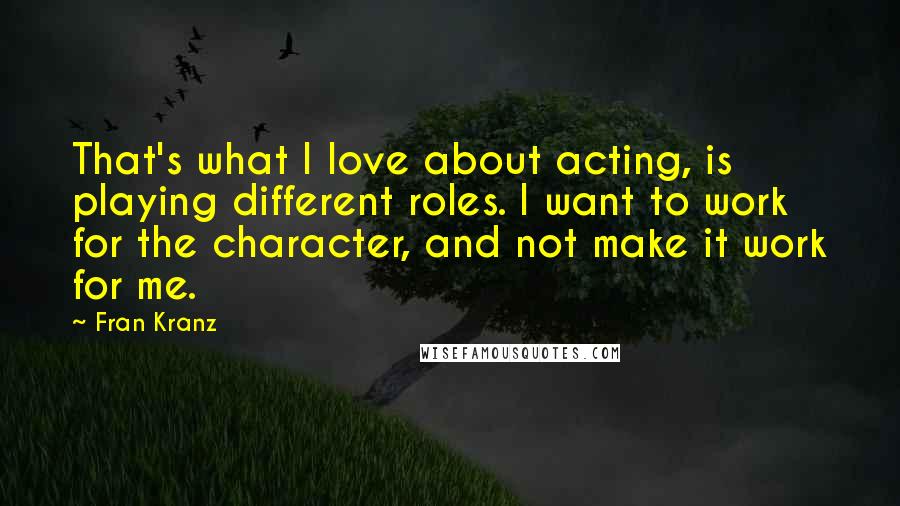 Fran Kranz quotes: That's what I love about acting, is playing different roles. I want to work for the character, and not make it work for me.