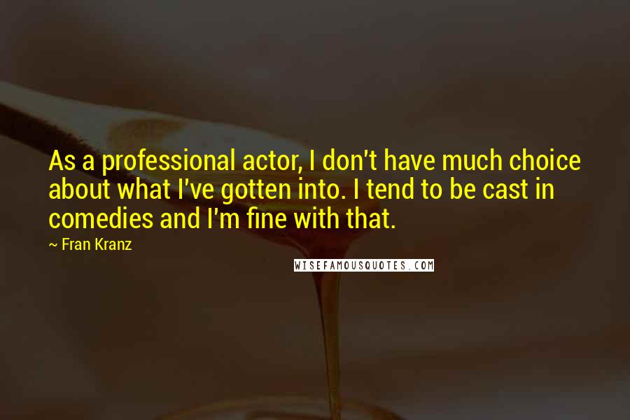 Fran Kranz quotes: As a professional actor, I don't have much choice about what I've gotten into. I tend to be cast in comedies and I'm fine with that. Fran Kranz quotes: As a professional actor, I don't have much choice about what I've gotten into. I tend to be cast in comedies and I'm fine with that.