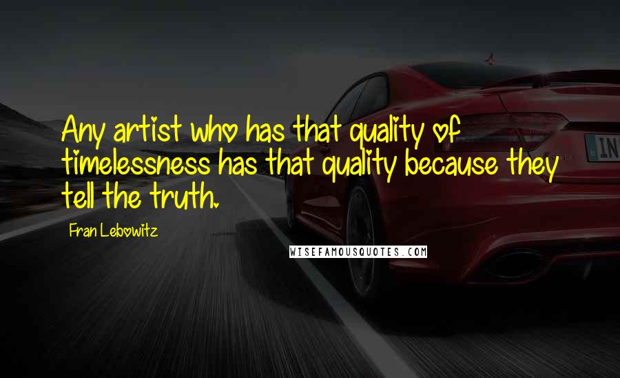 Fran Lebowitz quotes: Any artist who has that quality of timelessness has that quality because they tell the truth.