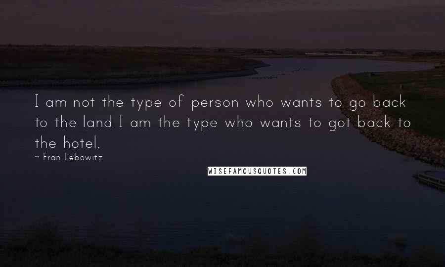 Fran Lebowitz quotes: I am not the type of person who wants to go back to the land I am the type who wants to got back to the hotel.