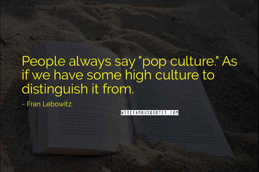 Fran Lebowitz quotes: People always say "pop culture." As if we have some high culture to distinguish it from.