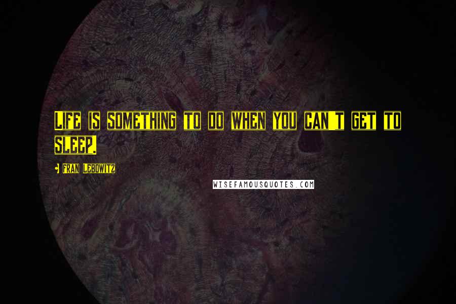 Fran Lebowitz quotes: Life is something to do when you can't get to sleep.