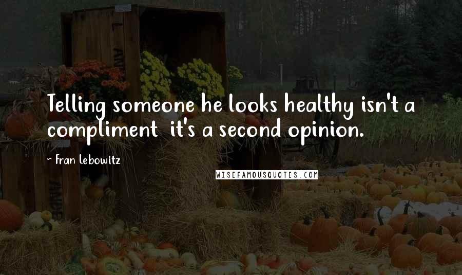 Fran Lebowitz quotes: Telling someone he looks healthy isn't a compliment it's a second opinion.