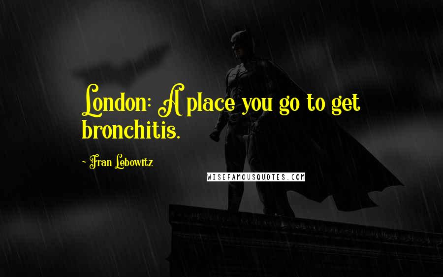 Fran Lebowitz quotes: London: A place you go to get bronchitis.