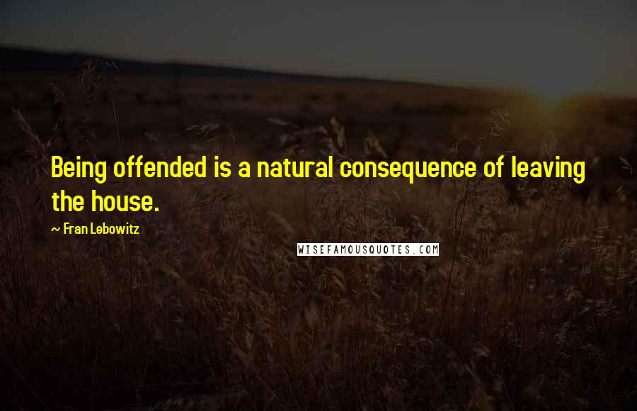 Fran Lebowitz quotes: Being offended is a natural consequence of leaving the house.