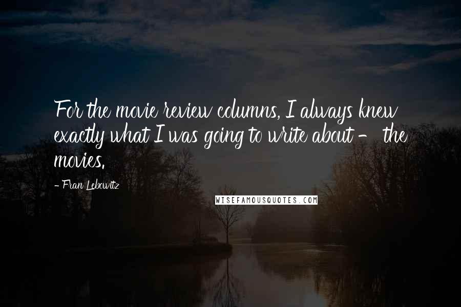 Fran Lebowitz quotes: For the movie review columns, I always knew exactly what I was going to write about - the movies.