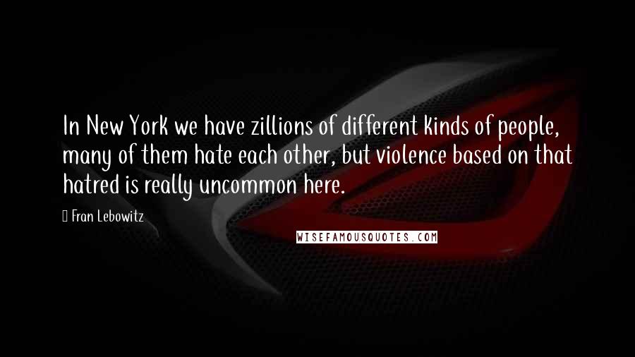 Fran Lebowitz quotes: In New York we have zillions of different kinds of people, many of them hate each other, but violence based on that hatred is really uncommon here.