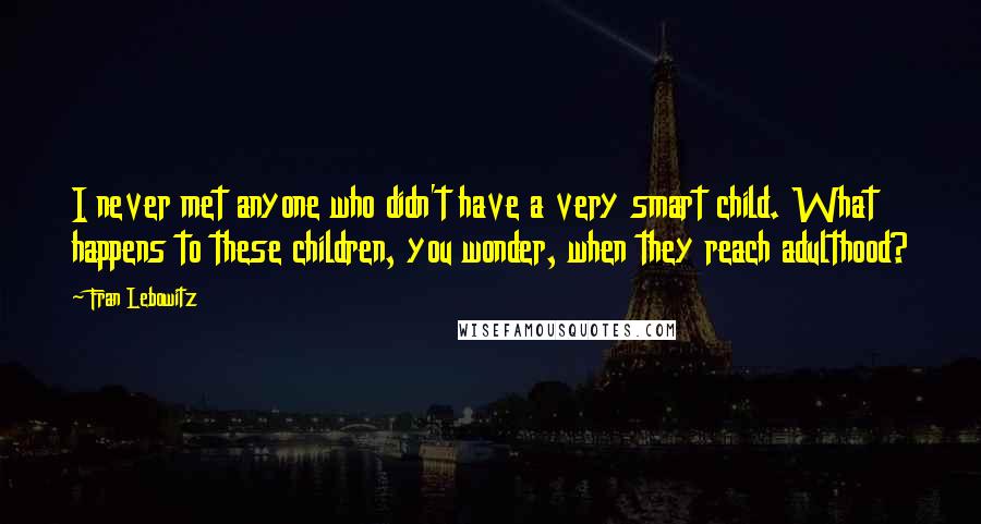 Fran Lebowitz quotes: I never met anyone who didn't have a very smart child. What happens to these children, you wonder, when they reach adulthood?