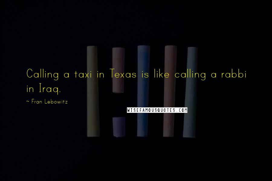 Fran Lebowitz quotes: Calling a taxi in Texas is like calling a rabbi in Iraq.