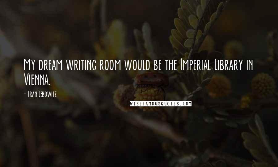 Fran Lebowitz quotes: My dream writing room would be the Imperial Library in Vienna.