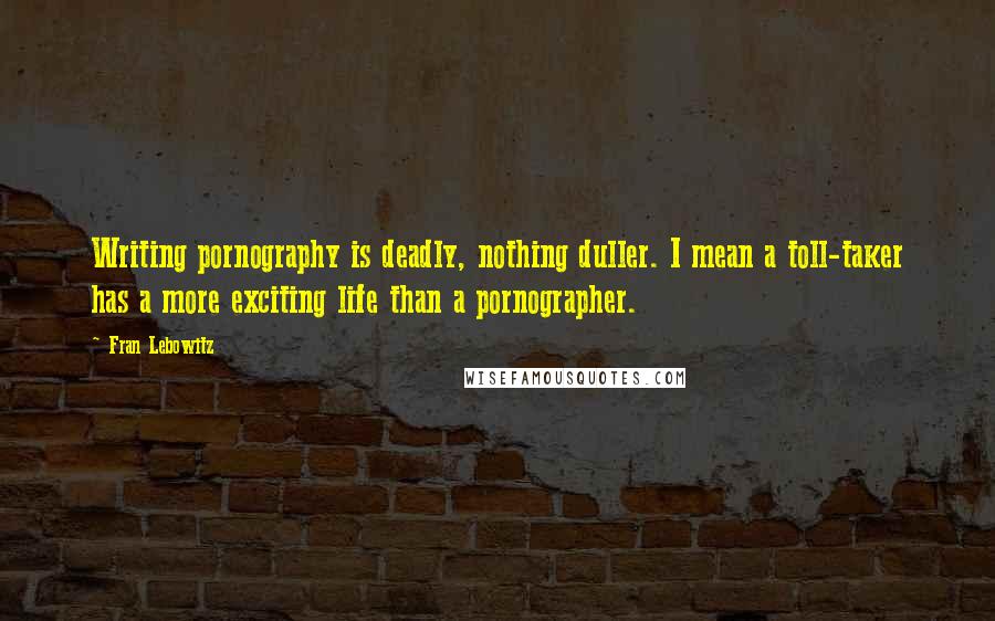 Fran Lebowitz quotes: Writing pornography is deadly, nothing duller. I mean a toll-taker has a more exciting life than a pornographer.