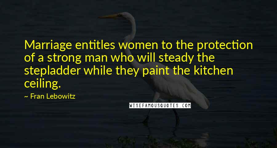 Fran Lebowitz quotes: Marriage entitles women to the protection of a strong man who will steady the stepladder while they paint the kitchen ceiling.