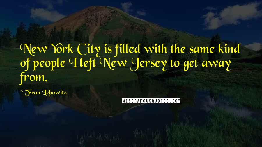 Fran Lebowitz quotes: New York City is filled with the same kind of people I left New Jersey to get away from.