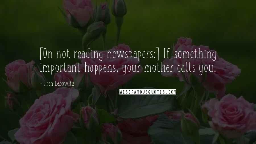 Fran Lebowitz quotes: [On not reading newspapers:] If something important happens, your mother calls you.