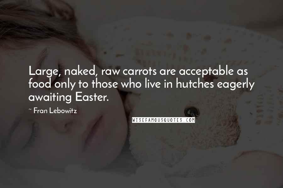 Fran Lebowitz quotes: Large, naked, raw carrots are acceptable as food only to those who live in hutches eagerly awaiting Easter.