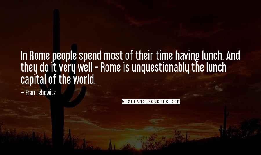 Fran Lebowitz quotes: In Rome people spend most of their time having lunch. And they do it very well - Rome is unquestionably the lunch capital of the world.