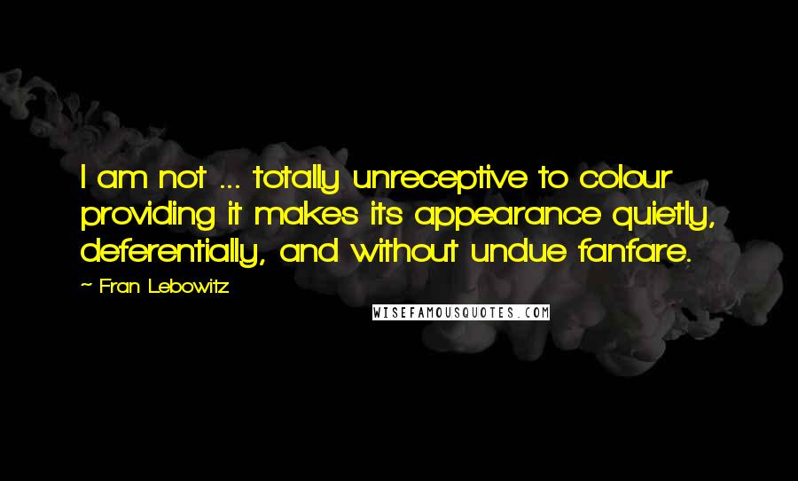 Fran Lebowitz quotes: I am not ... totally unreceptive to colour providing it makes its appearance quietly, deferentially, and without undue fanfare.