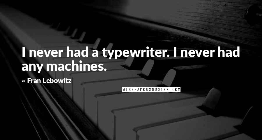 Fran Lebowitz quotes: I never had a typewriter. I never had any machines.