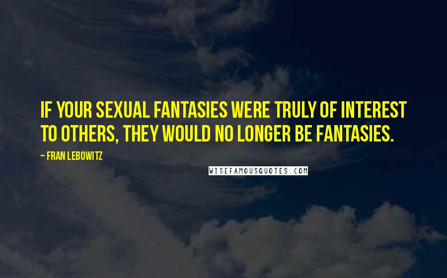 Fran Lebowitz quotes: If your sexual fantasies were truly of interest to others, they would no longer be fantasies.
