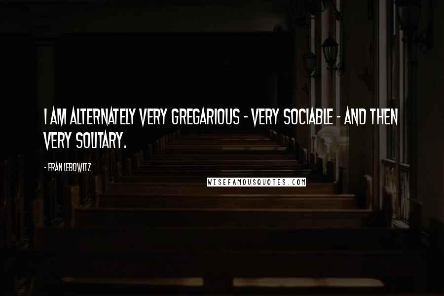 Fran Lebowitz quotes: I am alternately very gregarious - very sociable - and then very solitary.