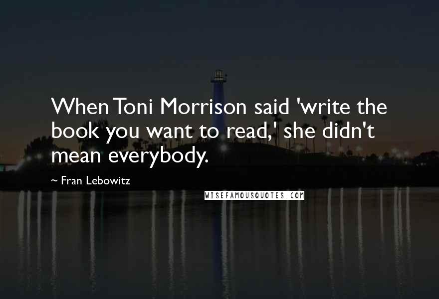 Fran Lebowitz quotes: When Toni Morrison said 'write the book you want to read,' she didn't mean everybody.