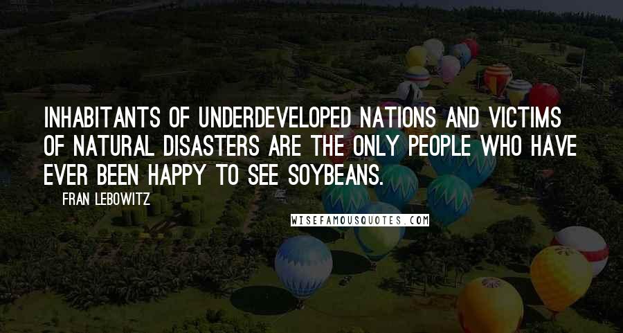 Fran Lebowitz quotes: Inhabitants of underdeveloped nations and victims of natural disasters are the only people who have ever been happy to see soybeans.