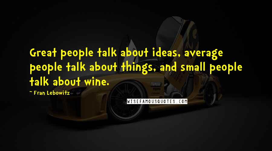 Fran Lebowitz quotes: Great people talk about ideas, average people talk about things, and small people talk about wine.