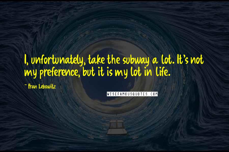 Fran Lebowitz quotes: I, unfortunately, take the subway a lot. It's not my preference, but it is my lot in life.