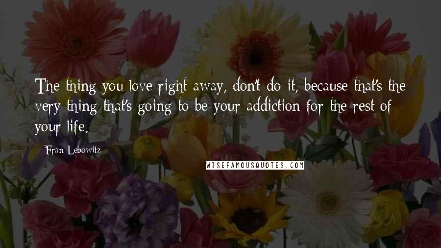 Fran Lebowitz quotes: The thing you love right away, don't do it, because that's the very thing that's going to be your addiction for the rest of your life.