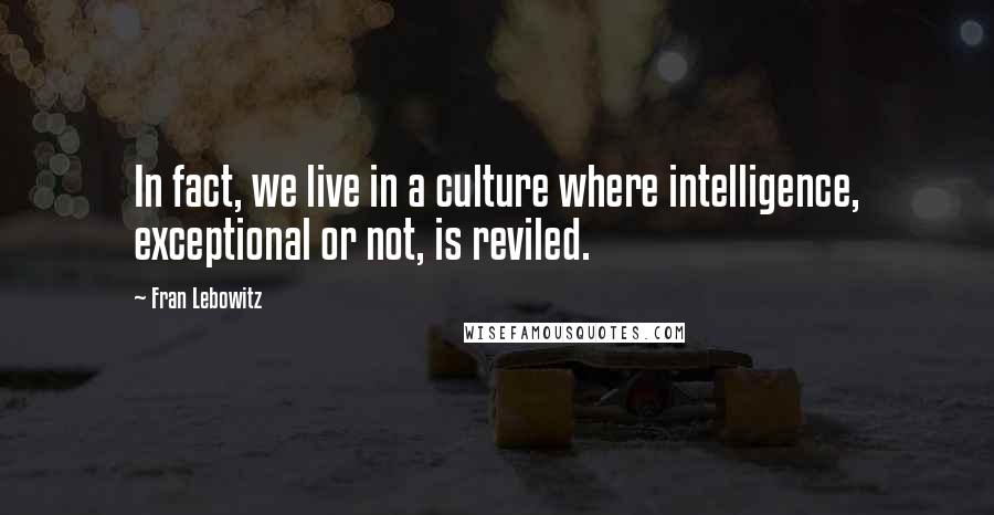 Fran Lebowitz quotes: In fact, we live in a culture where intelligence, exceptional or not, is reviled.