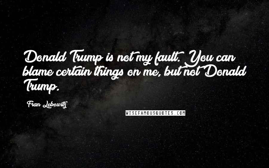 Fran Lebowitz quotes: Donald Trump is not my fault. You can blame certain things on me, but not Donald Trump.