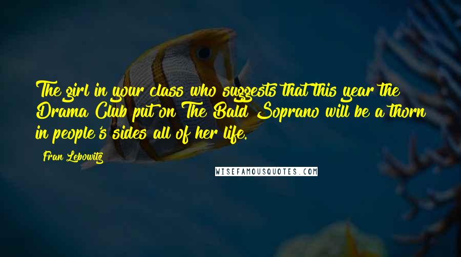 Fran Lebowitz quotes: The girl in your class who suggests that this year the Drama Club put on The Bald Soprano will be a thorn in people's sides all of her life.