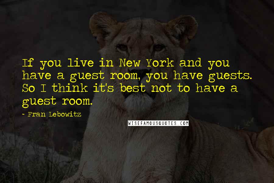 Fran Lebowitz quotes: If you live in New York and you have a guest room, you have guests. So I think it's best not to have a guest room. Fran Lebowitz quotes: If you live in New York and you have a guest room, you have guests. So I think it's best not to have a guest room.