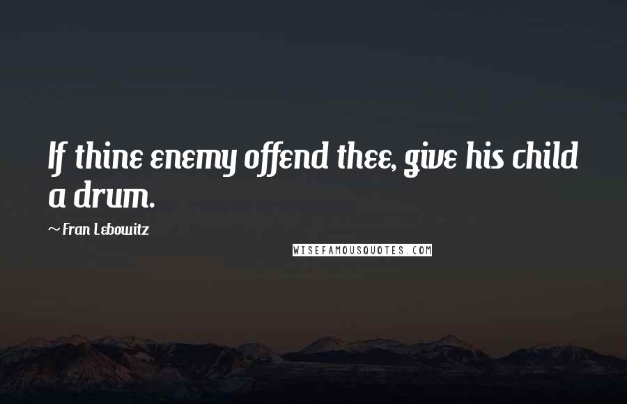 Fran Lebowitz quotes: If thine enemy offend thee, give his child a drum.