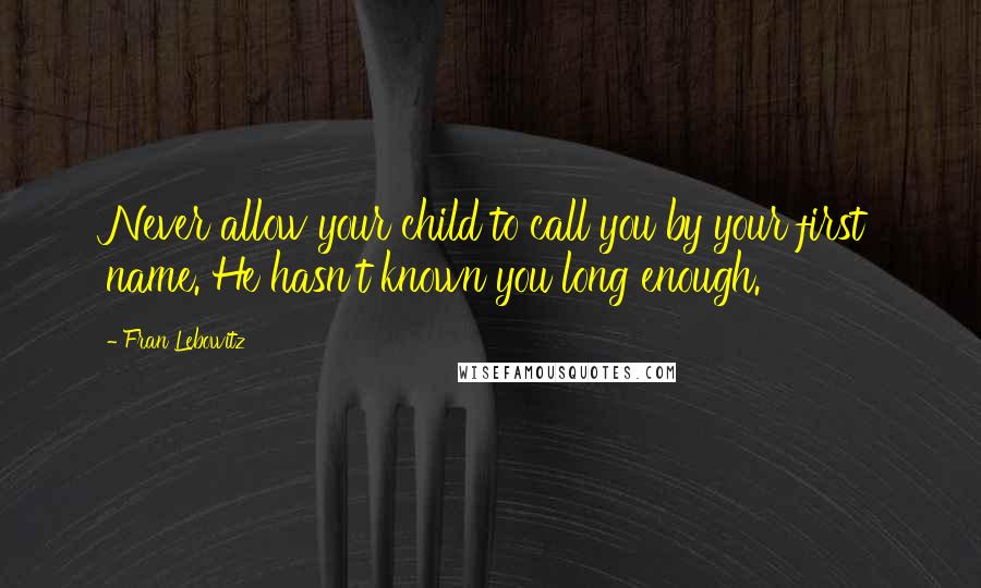 Fran Lebowitz quotes: Never allow your child to call you by your first name. He hasn't known you long enough.