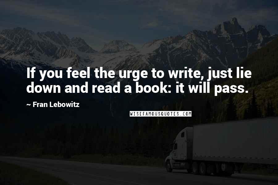 Fran Lebowitz quotes: If you feel the urge to write, just lie down and read a book: it will pass.