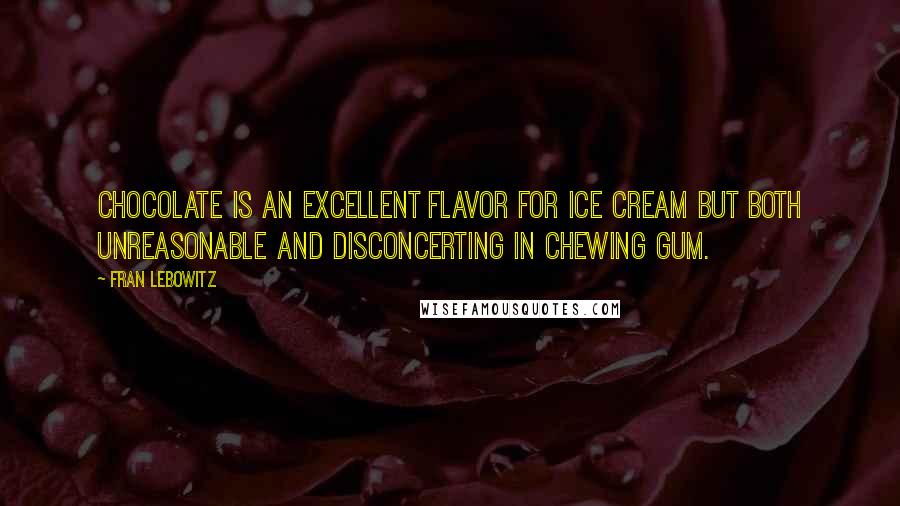 Fran Lebowitz quotes: Chocolate is an excellent flavor for ice cream but both unreasonable and disconcerting in chewing gum.