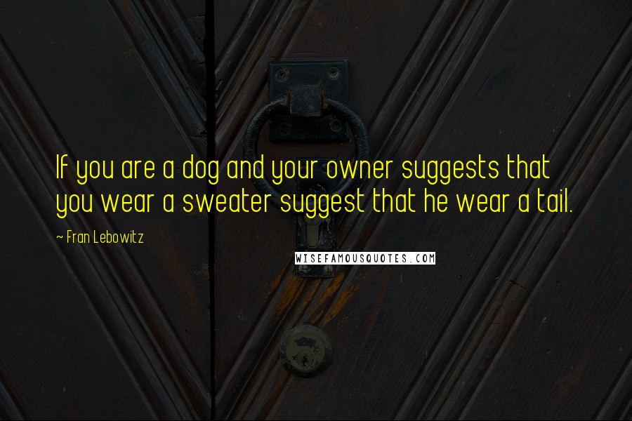 Fran Lebowitz quotes: If you are a dog and your owner suggests that you wear a sweater suggest that he wear a tail.