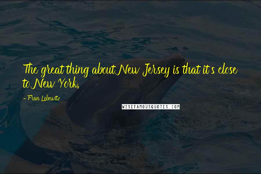 Fran Lebowitz quotes: The great thing about New Jersey is that it's close to New York.